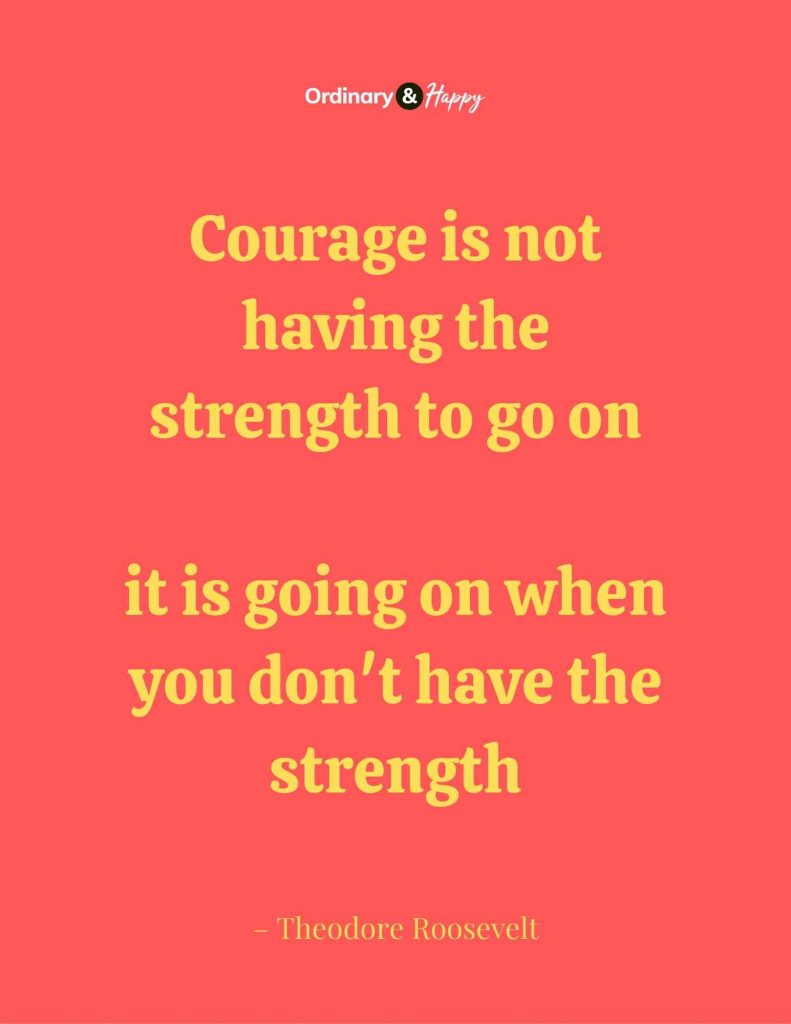 Inspirational Quote - Courage is not having the strength to go on; it is going on when you don't have the strength. - Theodore Roosevelt