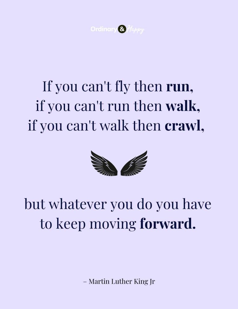 Inspirational Quote - If you can't fly then run, if you can't run then walk, if you can't walk then crawl, but whatever you do you have to keep moving forward. Martin Luther King Jr.